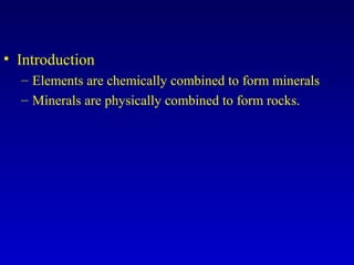 • Introduction
– Elements are chemically combined to form minerals
– Minerals are physically combined to form rocks.
 