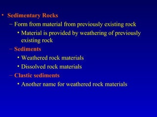 • Sedimentary Rocks
– Form from material from previously existing rock
• Material is provided by weathering of previously
existing rock
– Sediments
• Weathered rock materials
• Dissolved rock materials
– Clastic sediments
• Another name for weathered rock materials
 