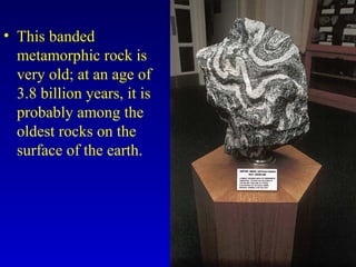 • This banded
metamorphic rock is
very old; at an age of
3.8 billion years, it is
probably among the
oldest rocks on the
surface of the earth.
 