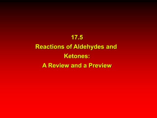 17.5
Reactions of Aldehydes and
Ketones:
A Review and a Preview
 