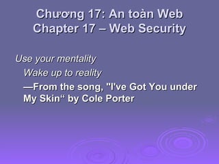 Chương 17: An toàn Web Chapter 17 – Web Security Use your mentality Wake up to reality — From the song, "I've Got You under My Skin“ by Cole Porter 