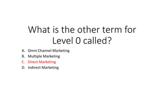What is the other term for
Level 0 called?
A. Omni Channel Marketing
B. Multiple Marketing
C. Direct Marketing
D. Indirect...