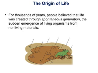 The Origin of Life
• For thousands of years, people believed that life
was created through spontaneous generation, the
sudden emergence of living organisms from
nonliving materials.
 