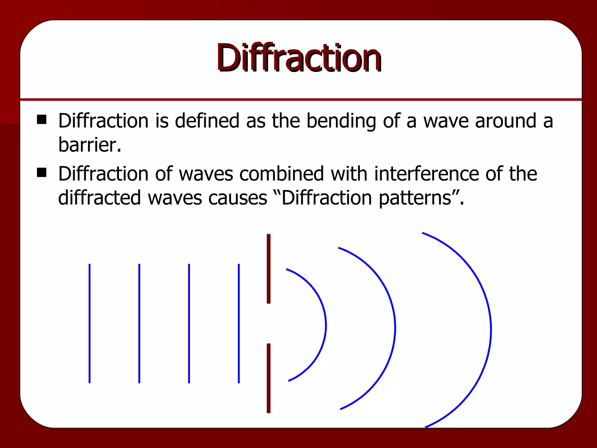Diffraction Diffraction is defined as the bending of a wave around a barrier. Diffraction of waves combined with interference of the diffracted waves causes “Diffraction patterns”. 
