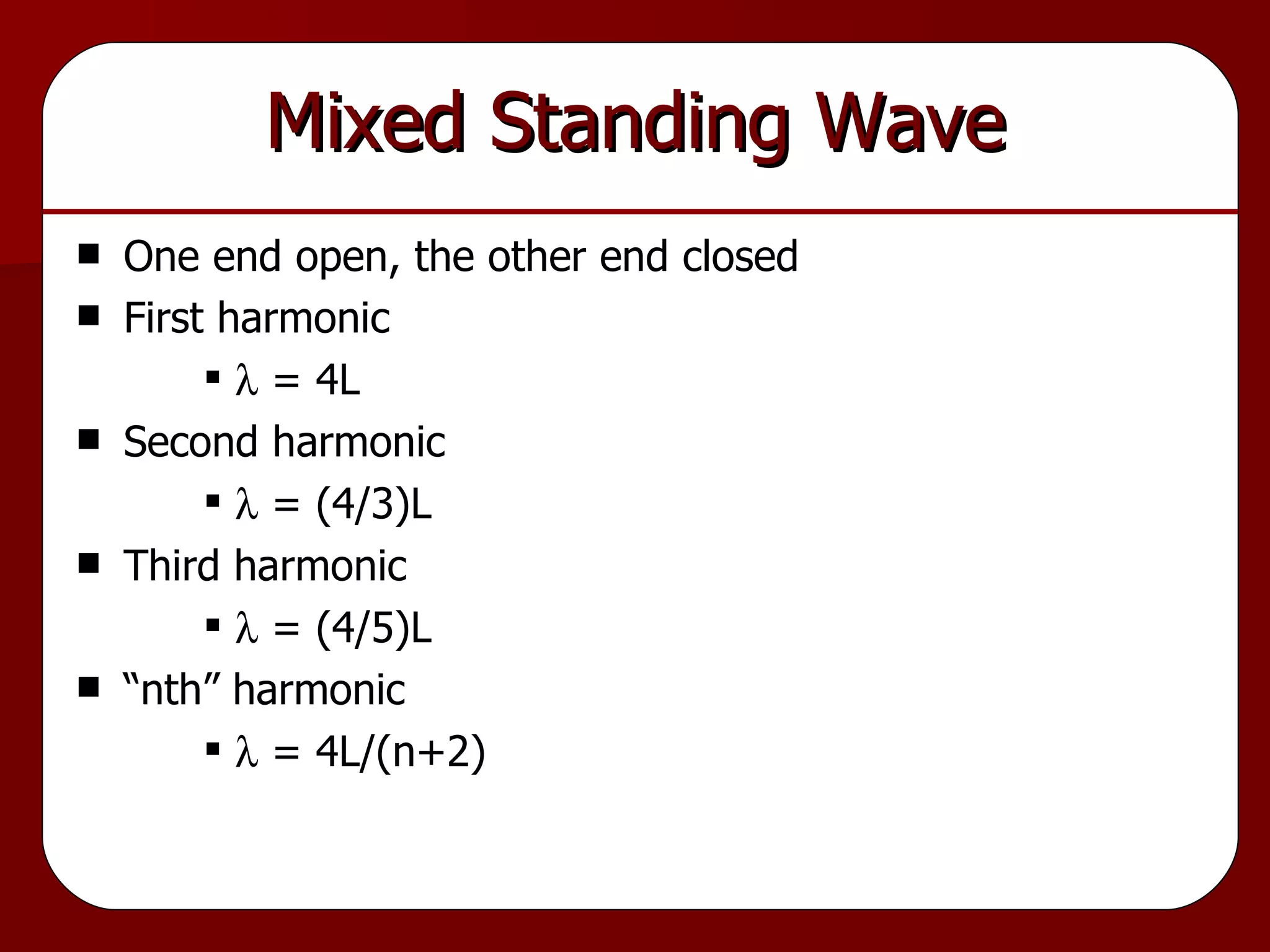 Mixed Standing Wave One end open, the other end closed First harmonic   = 4L Second harmonic   = (4/3)L Third harmonic   = (4/5)L “nth” harmonic   = 4L/(n+2) 