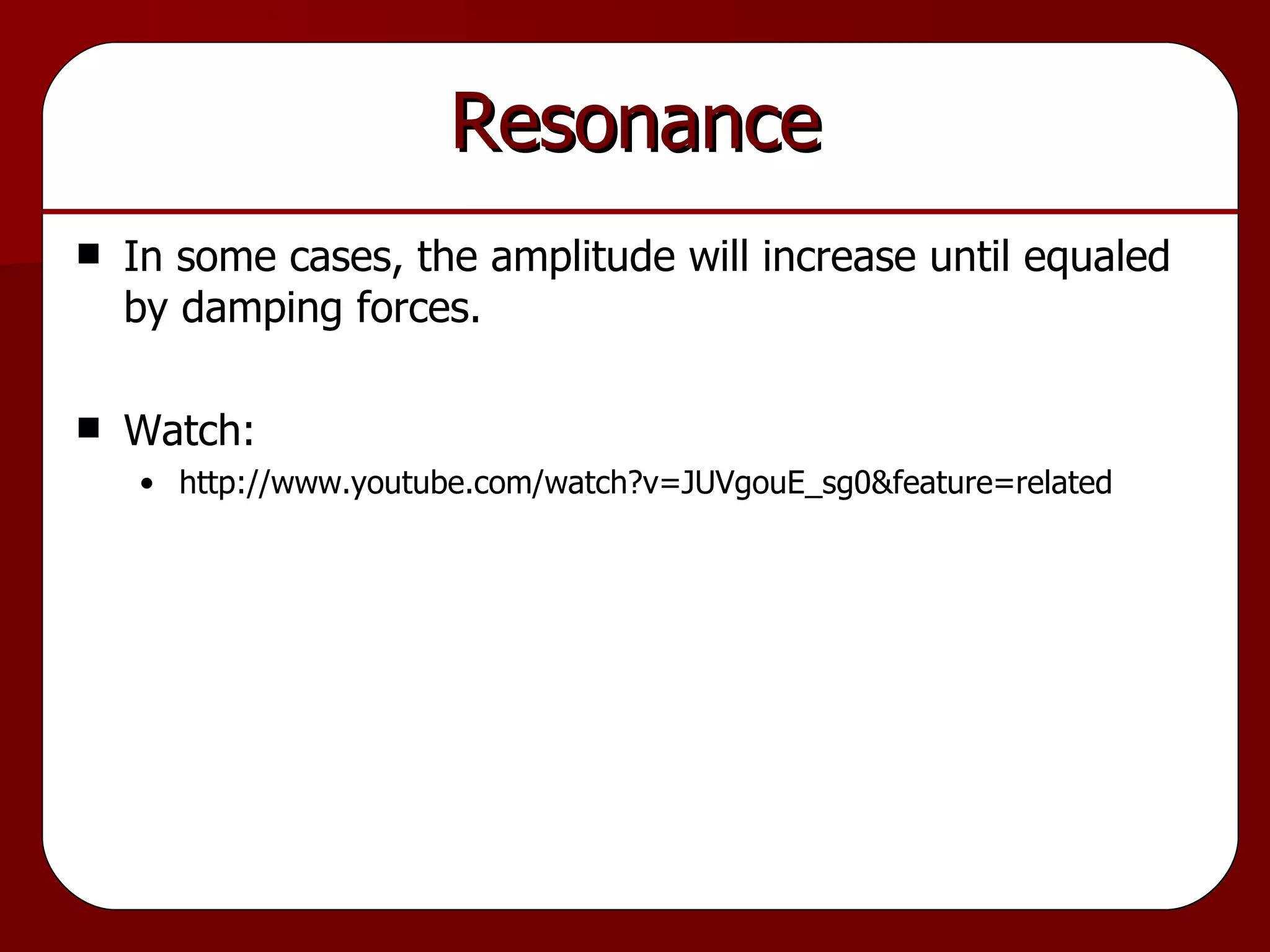 Resonance In some cases, the amplitude will increase until equaled by damping forces. Watch: http://www.youtube.com/watch?v=JUVgouE_sg0&feature=related 