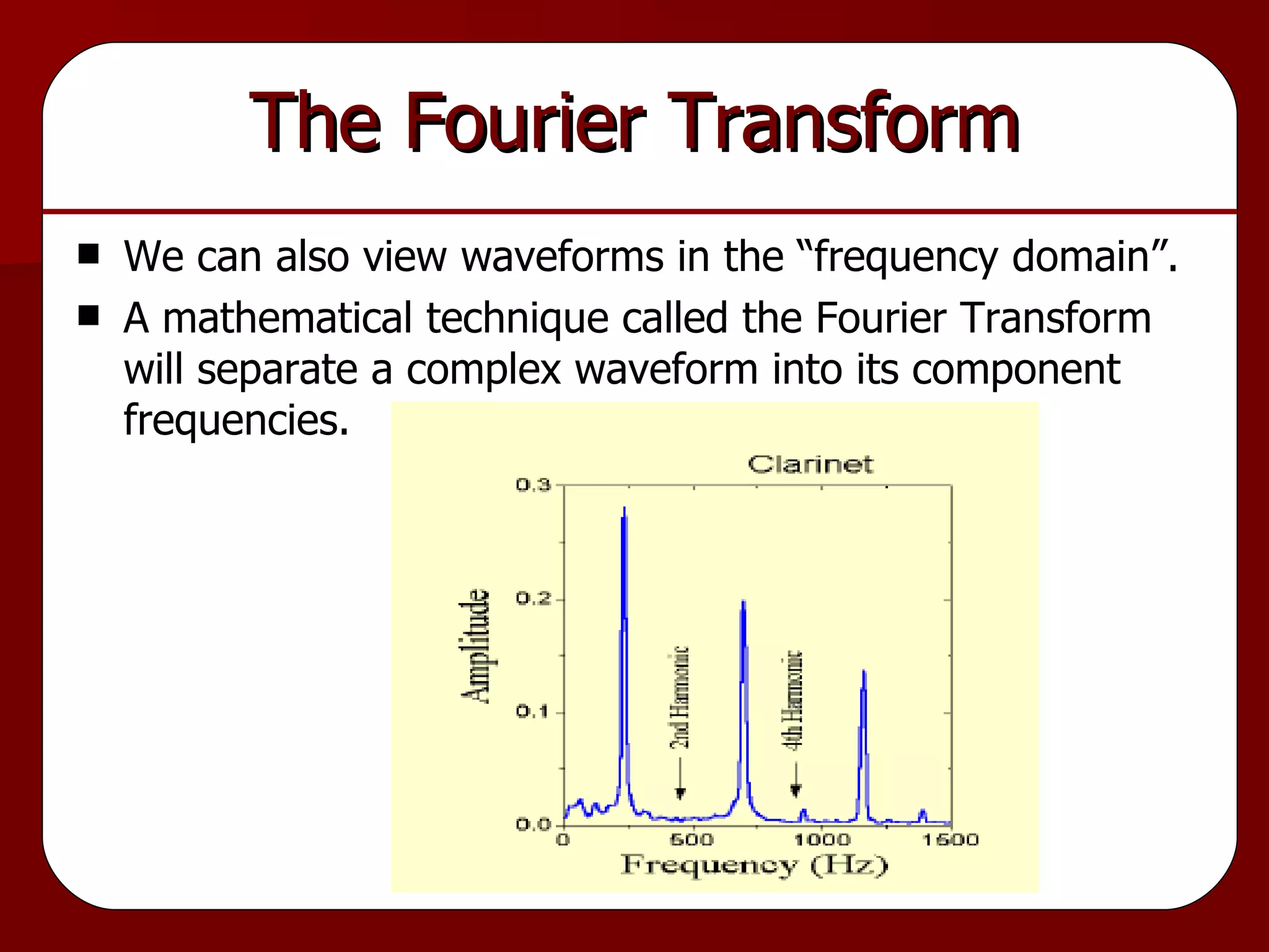 The Fourier Transform We can also view waveforms in the “frequency domain”.  A mathematical technique called the Fourier Transform will separate a complex waveform into its component frequencies. 