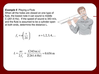 Example 6  Playing a Flute When all the holes are closed on one type of flute, the lowest note it can sound is middle C (261.6 Hz).  If the speed of sound is 343 m/s, and the flute is assumed to be a cylinder open at both ends, determine the distance L. 