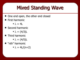 Mixed Standing Wave One end open, the other end closed First harmonic   = 4L Second harmonic   = (4/3)L Third harmonic   = (4/5)L “nth” harmonic   = 4L/(n+2) 