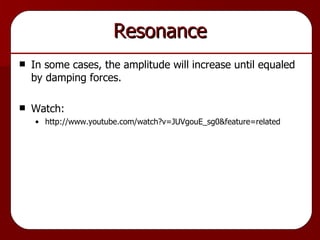 Resonance In some cases, the amplitude will increase until equaled by damping forces. Watch: http://www.youtube.com/watch?v=JUVgouE_sg0&feature=related 