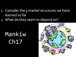 1. Consider the 3 market structures we have
learned so far
2. What do they seem to depend on?
Mankiw
Ch17
 