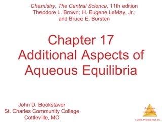 Chapter 17 Additional Aspects of Aqueous Equilibria Chemistry, The Central Science , 11th edition Theodore L. Brown; H. Eugene LeMay, Jr.; and Bruce E. Bursten John D. Bookstaver St. Charles Community College Cottleville, MO 