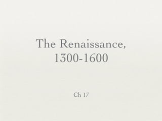 The Renaissance,
   1300-1600

      Ch 17
 