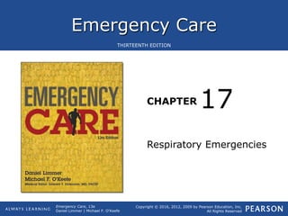 Emergency Care
CHAPTER
Copyright © 2016, 2012, 2009 by Pearson Education, Inc.
All Rights Reserved
Emergency Care, 13e
Daniel Limmer | Michael F. O'Keefe
THIRTEENTH EDITION
Respiratory Emergencies
17
 