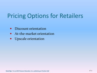 17-1Retail Mgt. 11e (c) 2010 Pearson Education, Inc. publishing as Prentice Hall
Pricing Options for Retailers
 Discount orientation
 At-the-market orientation
 Upscale orientation
 