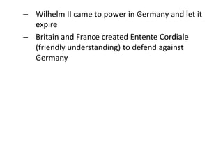 – Wilhelm II came to power in Germany and let it
expire
– Britain and France created Entente Cordiale
(friendly understanding) to defend against
Germany
 