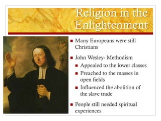 Religion in the
    Enlightenment
   Many Europeans were still
    Christians
   John Wesley- Methodism
     Appealed to the lower classes
     Preached to the masses in
      open fields
     Influenced the abolition of
      the slave trade
   People still needed spiritual
    experiences
 