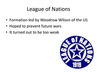 League of Nations
• Formation led by Woodrow Wilson of the US
• Hoped to prevent future wars
• It turned out to be too weak
 