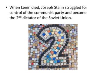 • When Lenin died, Joseph Stalin struggled for
control of the communist party and became
the 2nd dictator of the Soviet Union.
 