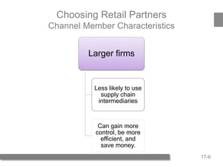 17-6
Choosing Retail Partners
Channel Member Characteristics
Larger firms
Less likely to use
supply chain
intermediaries
Can gain more
control, be more
efficient, and
save money.
 