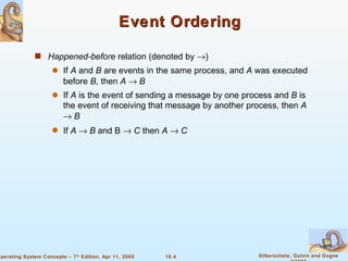 Event Ordering Happened-before  relation (denoted by   ) If  A  and  B  are events in the same process, and  A  was executed before  B , then  A      B If  A  is the event of sending a message by one process and  B  is the event of receiving that message by another process, then  A      B If  A      B  and B     C  then  A    C 