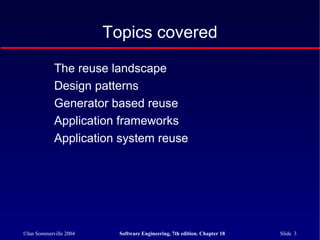 ©Ian Sommerville 2004 Software Engineering, 7th edition. Chapter 18 Slide 3
Topics covered
The reuse landscape
Design patterns
Generator based reuse
Application frameworks
Application system reuse
 