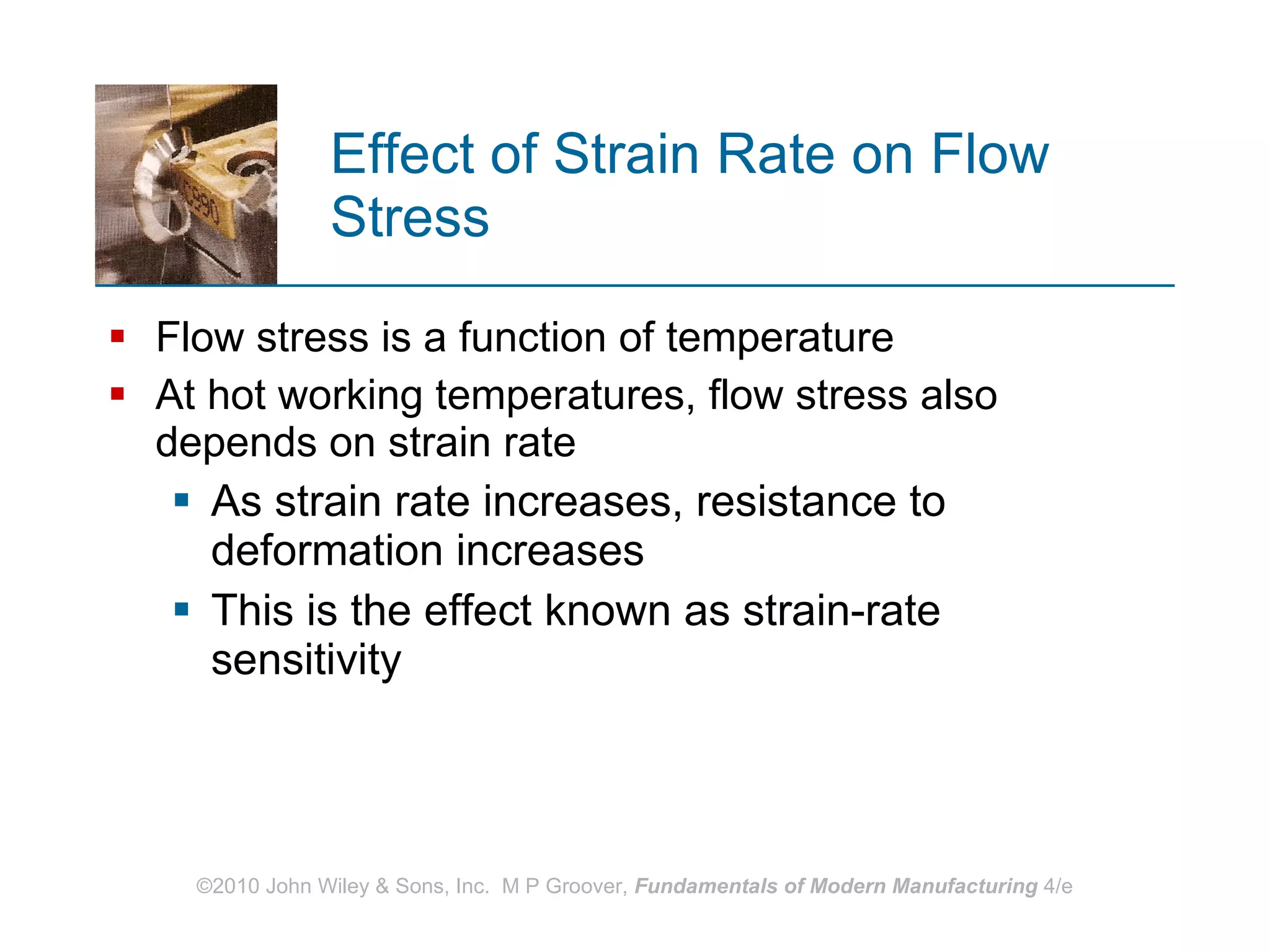 Effect of Strain Rate on Flow Stress Flow stress is a function of temperature At hot working temperatures, flow stress also depends on strain rate As strain rate increases, resistance to deformation increases  This is the effect known as strain‑rate sensitivity 