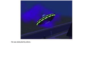 He was abducted by aliens.
 