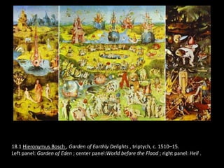 18.1 Hieronymus Bosch , Garden of Earthly Delights , triptych, c. 1510–15.
Left panel: Garden of Eden ; center panel:World before the Flood ; right panel: Hell .
 