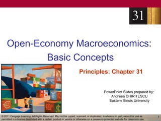 Open-Economy Macroeconomics:
           Basic Concepts
                                                                       Principles: Chapter 31


                                                                                              PowerPoint Slides prepared by:
                                                                                                 Andreea CHIRITESCU
                                                                                                Eastern Illinois University



© 2011 Cengage Learning. All Rights Reserved. May not be copied, scanned, or duplicated, in whole or in part, except for use as        1
permitted in a license distributed with a certain product or service or otherwise on a password-protected website for classroom use.
 