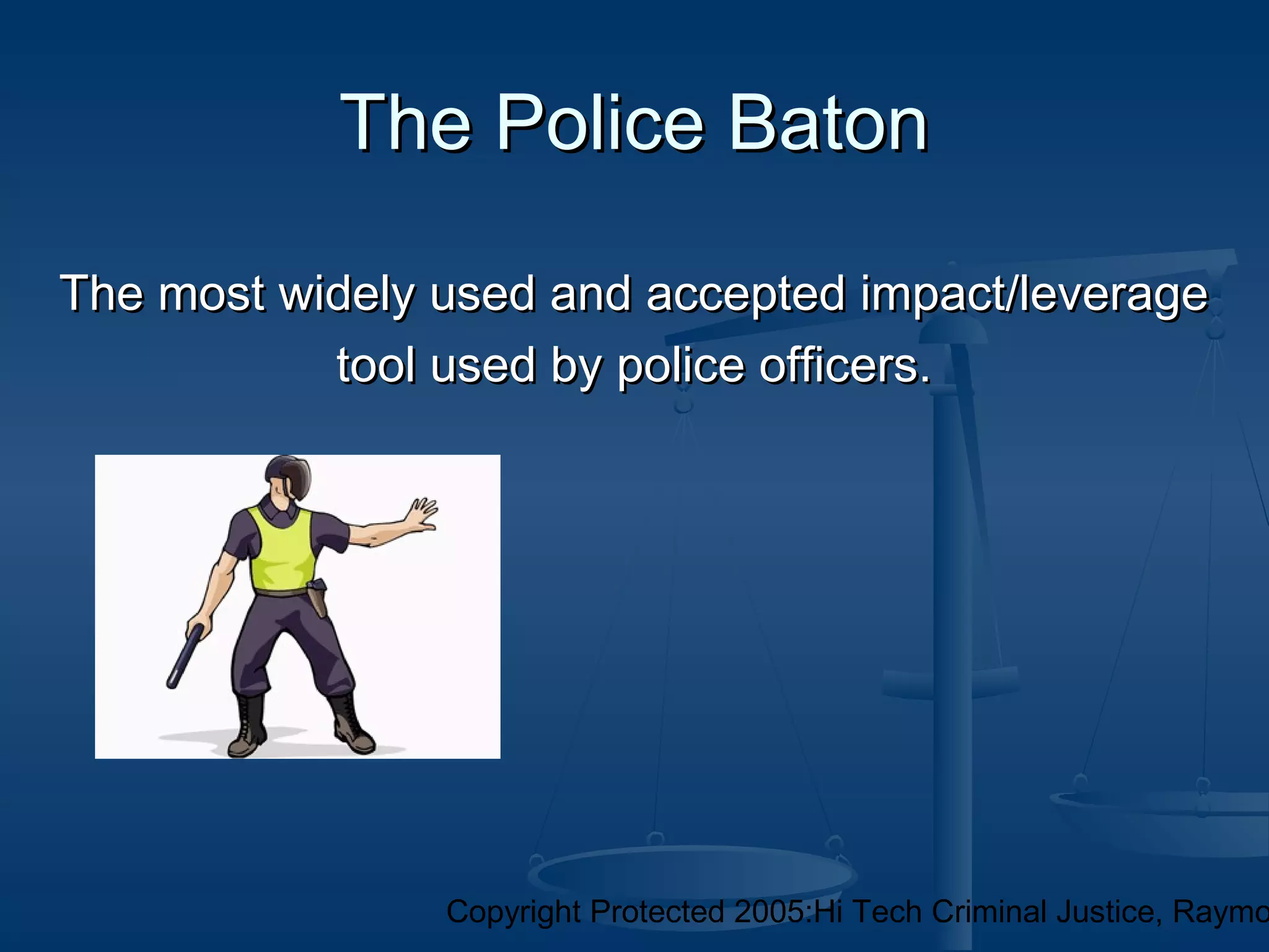 Copyright Protected 2005:Hi Tech Criminal Justice, Raymo
The Police BatonThe Police Baton
The most widely used and accepted impact/leverageThe most widely used and accepted impact/leverage
tool used by police officers.tool used by police officers.
 