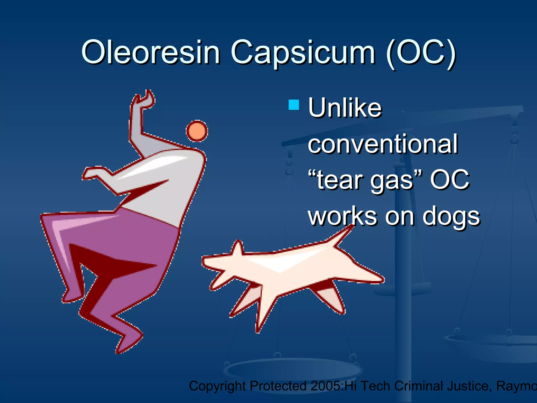 Copyright Protected 2005:Hi Tech Criminal Justice, Raymo
Oleoresin Capsicum (OC)Oleoresin Capsicum (OC)
 UnlikeUnlike
conventionalconventional
“tear gas” OC“tear gas” OC
works on dogsworks on dogs
 