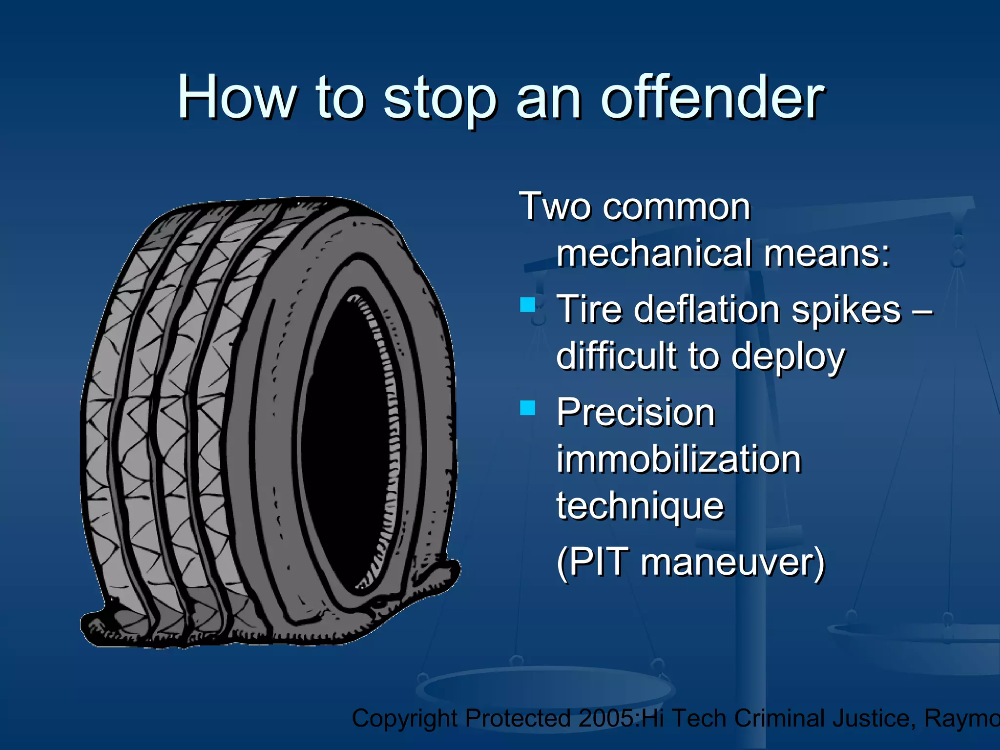 Copyright Protected 2005:Hi Tech Criminal Justice, Raymo
How to stop an offenderHow to stop an offender
Two commonTwo common
mechanical means:mechanical means:
 Tire deflation spikes –Tire deflation spikes –
difficult to deploydifficult to deploy
 PrecisionPrecision
immobilizationimmobilization
techniquetechnique
(PIT maneuver)(PIT maneuver)
 