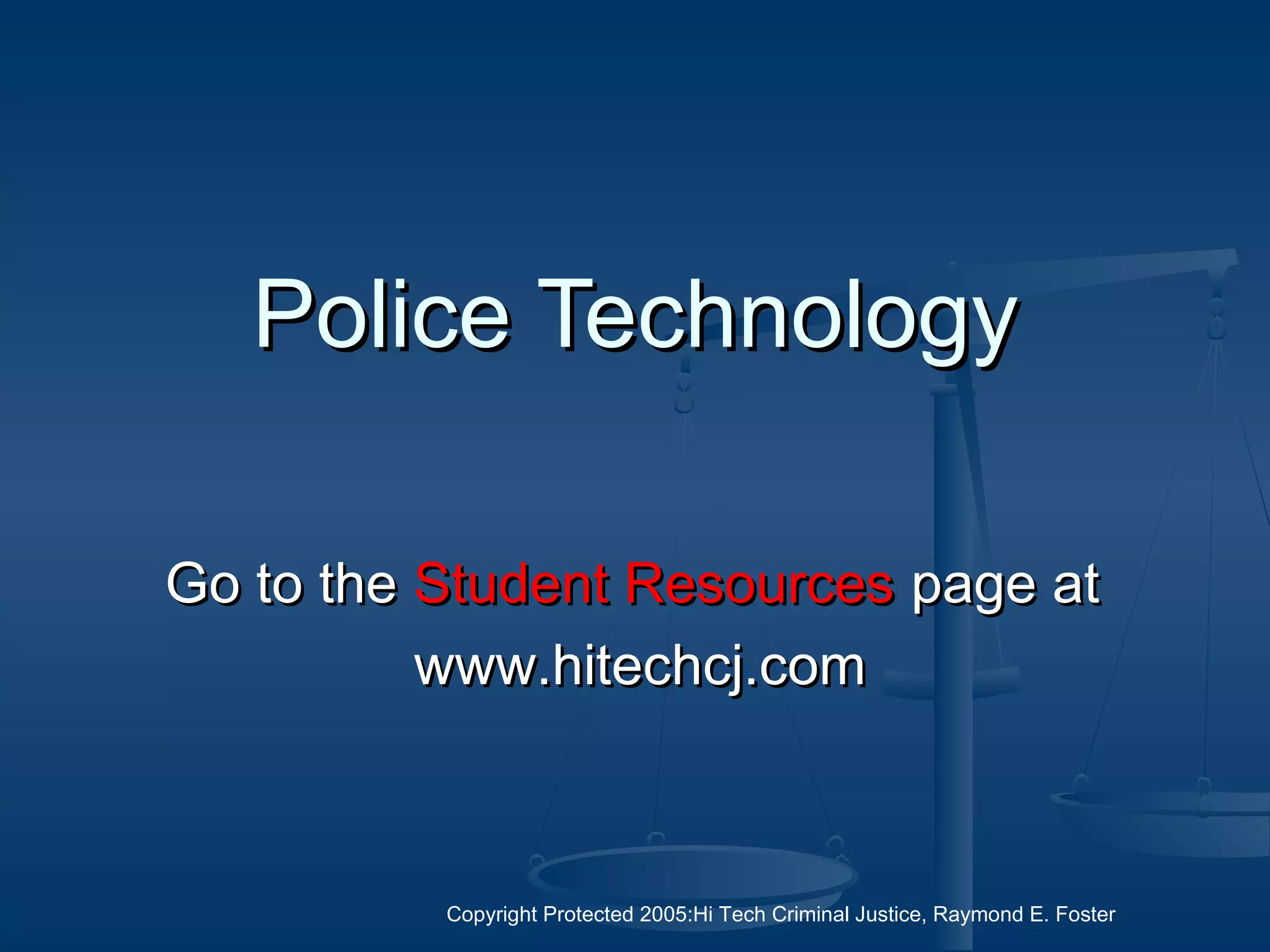 Copyright Protected 2005:Hi Tech Criminal Justice, Raymond E. Foster
Police TechnologyPolice Technology
Go to theGo to the Student ResourcesStudent Resources page atpage at
www.hitechcj.comwww.hitechcj.com
 