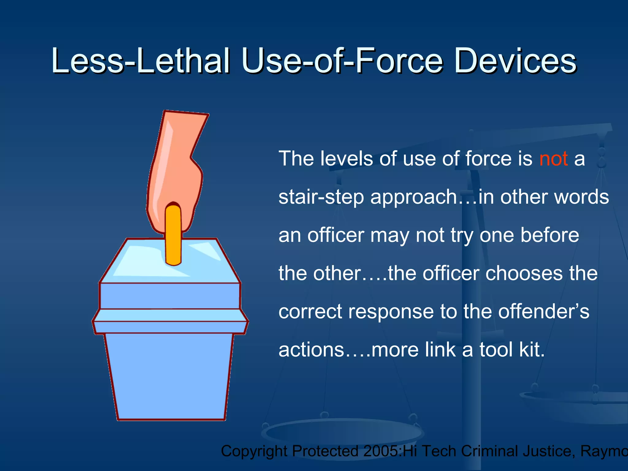 Copyright Protected 2005:Hi Tech Criminal Justice, Raymo
Less-Lethal Use-of-Force DevicesLess-Lethal Use-of-Force Devices
The levels of use of force is not a
stair-step approach…in other words
an officer may not try one before
the other….the officer chooses the
correct response to the offender’s
actions….more link a tool kit.
 