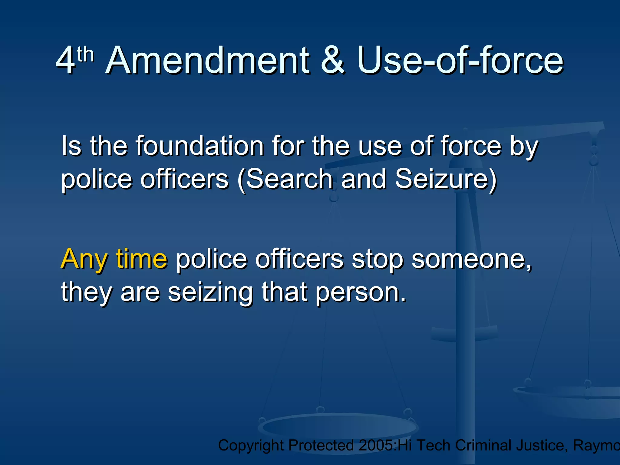 Copyright Protected 2005:Hi Tech Criminal Justice, Raymo
44thth
Amendment & Use-of-forceAmendment & Use-of-force
Is the foundation for the use of force byIs the foundation for the use of force by
police officers (Search and Seizure)police officers (Search and Seizure)
Any timeAny time police officers stop someone,police officers stop someone,
they are seizing that person.they are seizing that person.
 