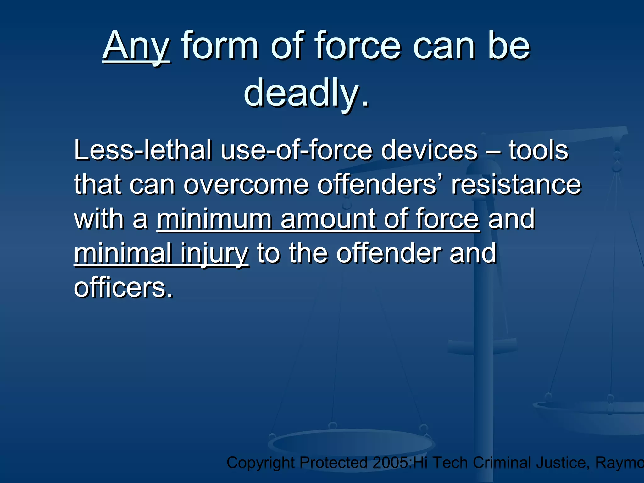 Copyright Protected 2005:Hi Tech Criminal Justice, Raymo
Less-lethal use-of-force devices – toolsLess-lethal use-of-force devices – tools
that can overcome offenders’ resistancethat can overcome offenders’ resistance
with awith a minimum amount of forceminimum amount of force andand
minimal injuryminimal injury to the offender andto the offender and
officers.officers.
AnyAny form of force can beform of force can be
deadly.deadly.
 