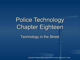 Copyright Protected 2005:Hi Tech Criminal Justice, Raymond E. Foster
Police TechnologyPolice Technology
Chapter EighteenChapter Eighteen
Technology in the StreetTechnology in the Street
 