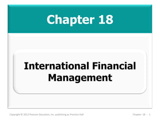Chapter 18
Copyright © 2013 Pearson Education, Inc. publishing as Prentice Hall Chapter 18 - 1
International Financial
Management
 