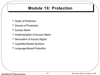 Silberschatz, Galvin, and Gagne ©199918.1
Module 18: Protection
• Goals of Protection
• Domain of Protection
• Access Matrix
• Implementation of Access Matrix
• Revocation of Access Rights
• Capability-Based Systems
• Language-Based Protection
 