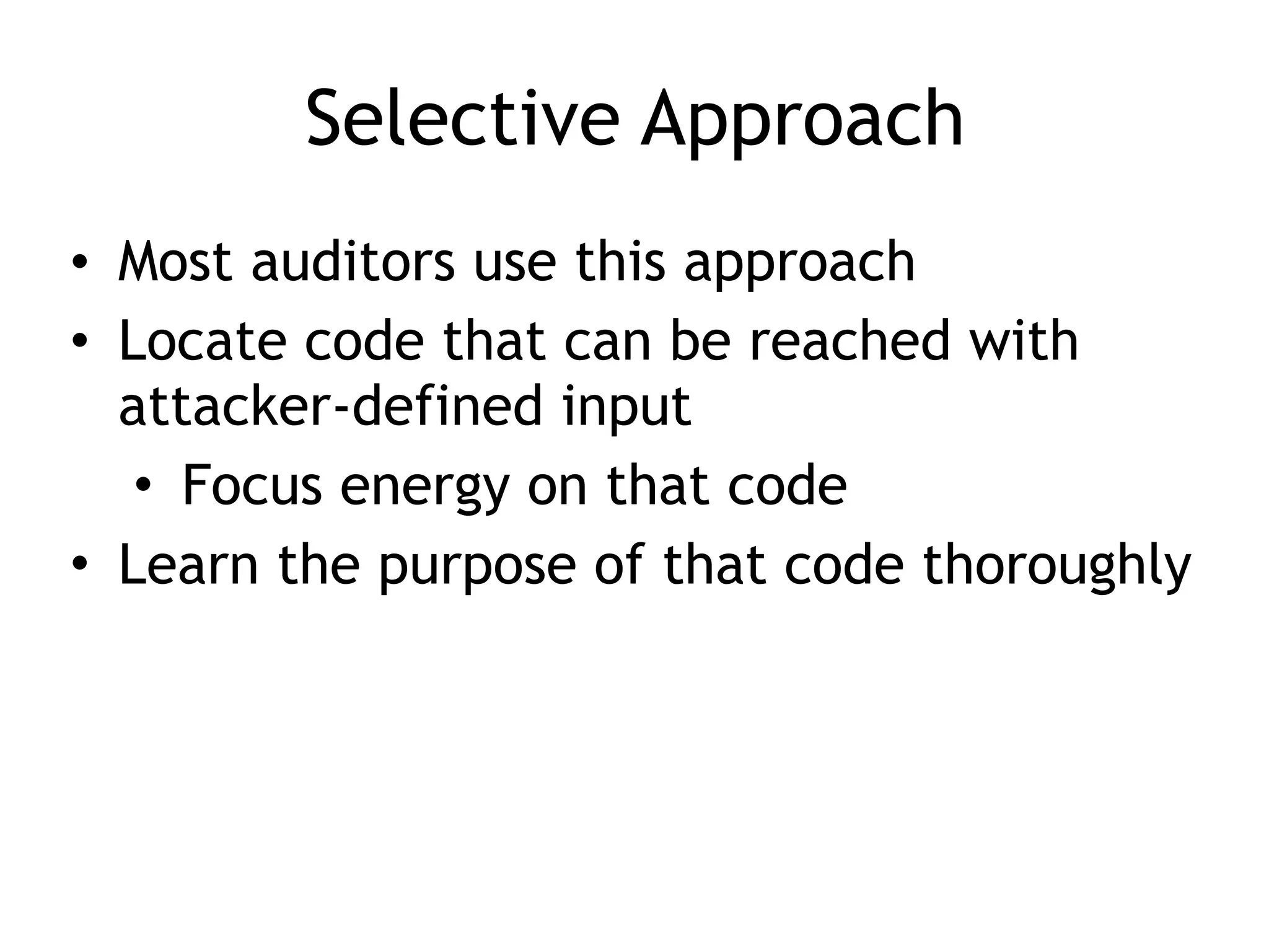 Selective Approach
• Most auditors use this approach
• Locate code that can be reached with
attacker-defined input
• Focus energy on that code
• Learn the purpose of that code thoroughly
 