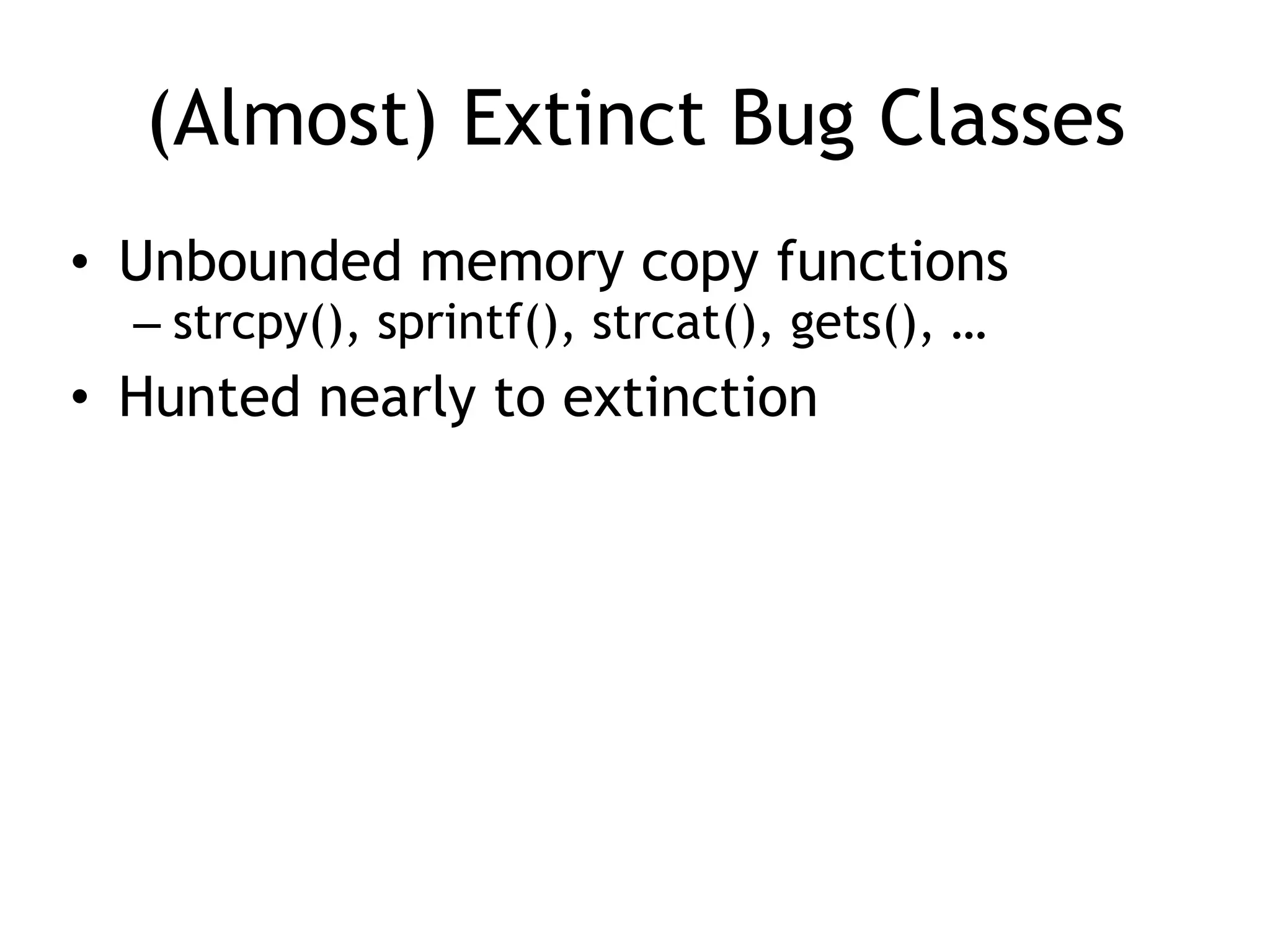 (Almost) Extinct Bug Classes
• Unbounded memory copy functions
– strcpy(), sprintf(), strcat(), gets(), …
• Hunted nearly to extinction
 