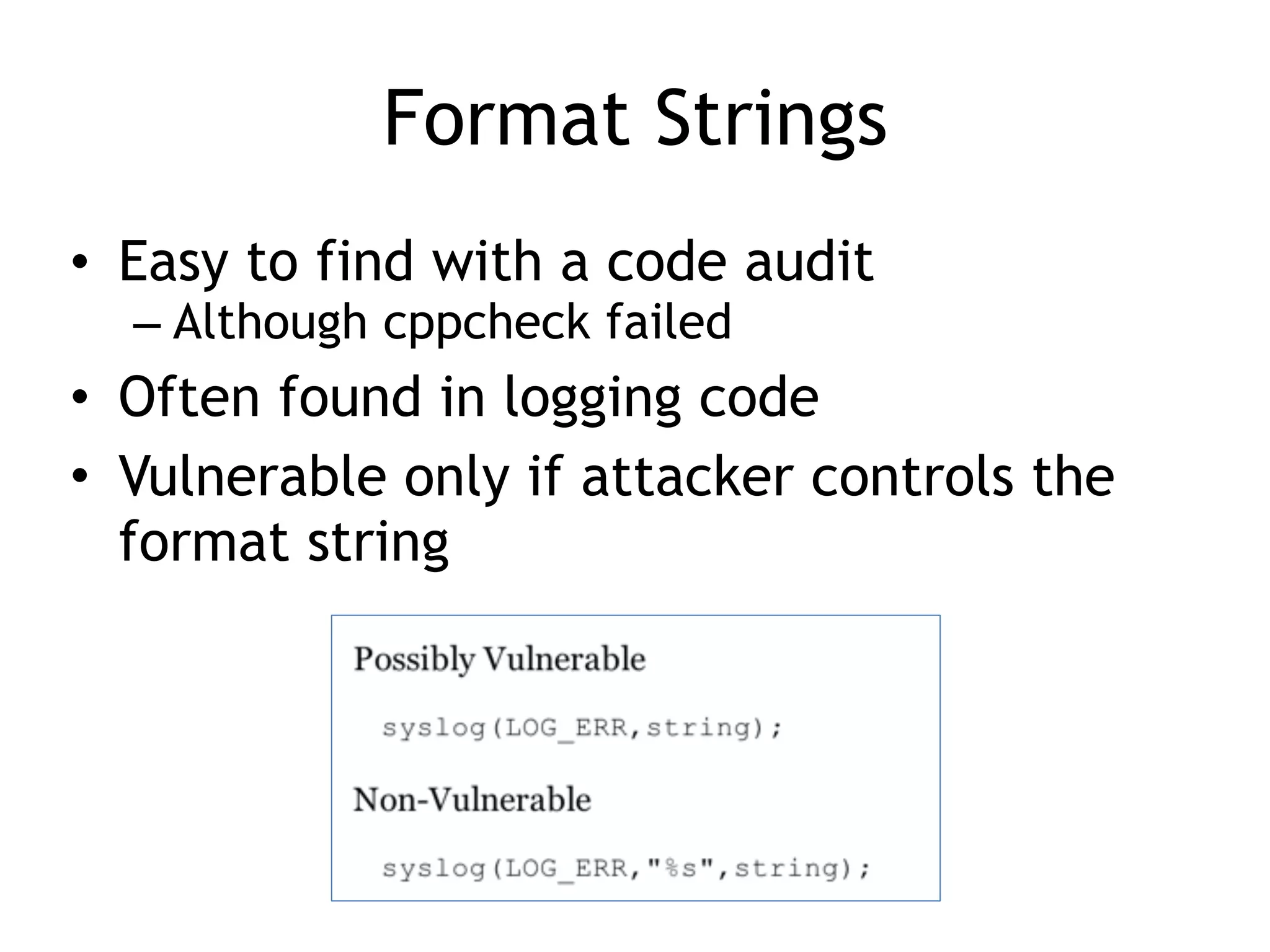 Format Strings
• Easy to find with a code audit
– Although cppcheck failed
• Often found in logging code
• Vulnerable only if attacker controls the
format string
 