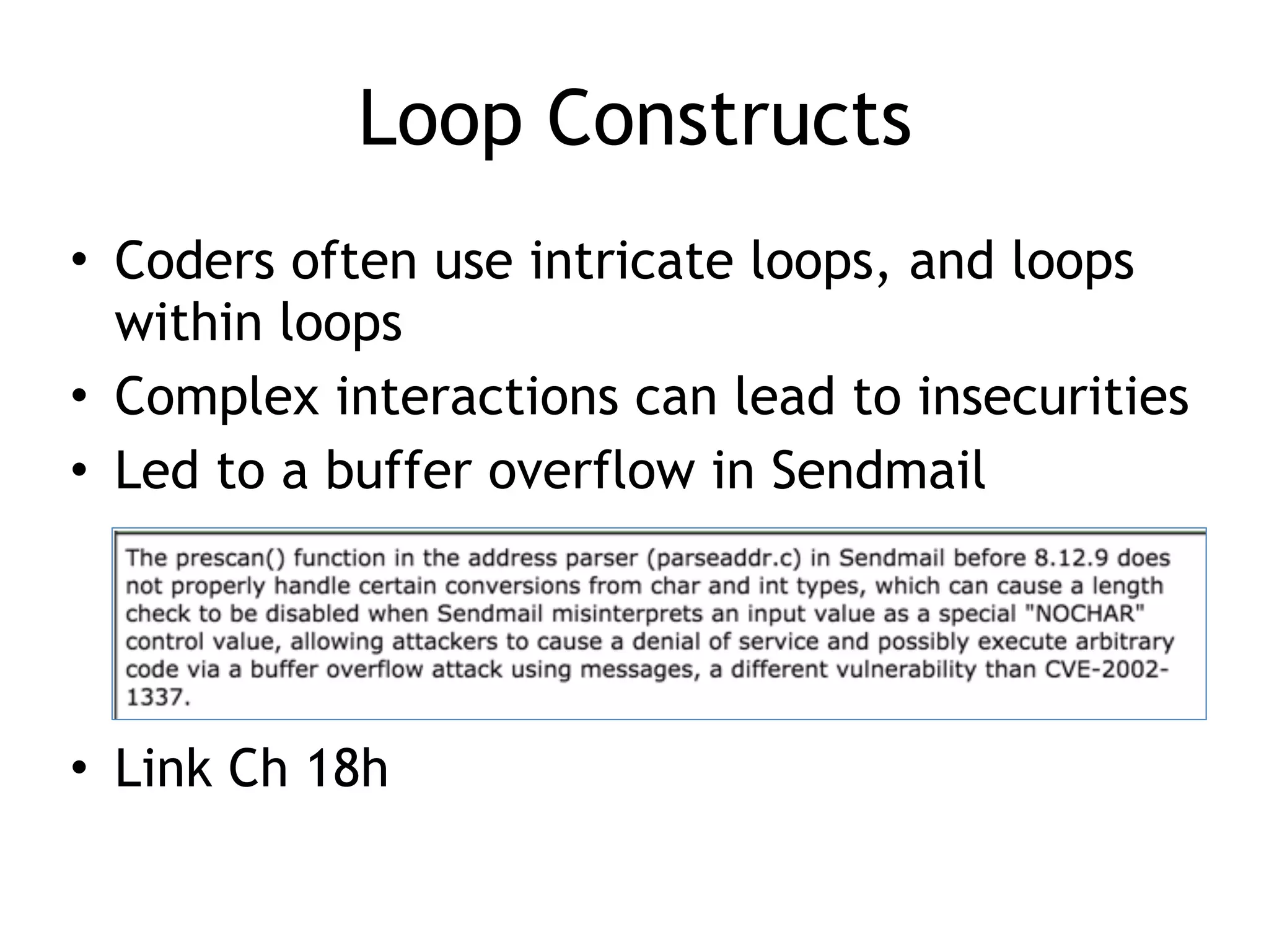 Loop Constructs
• Coders often use intricate loops, and loops
within loops
• Complex interactions can lead to insecurities
• Led to a buffer overflow in Sendmail
• Link Ch 18h
 