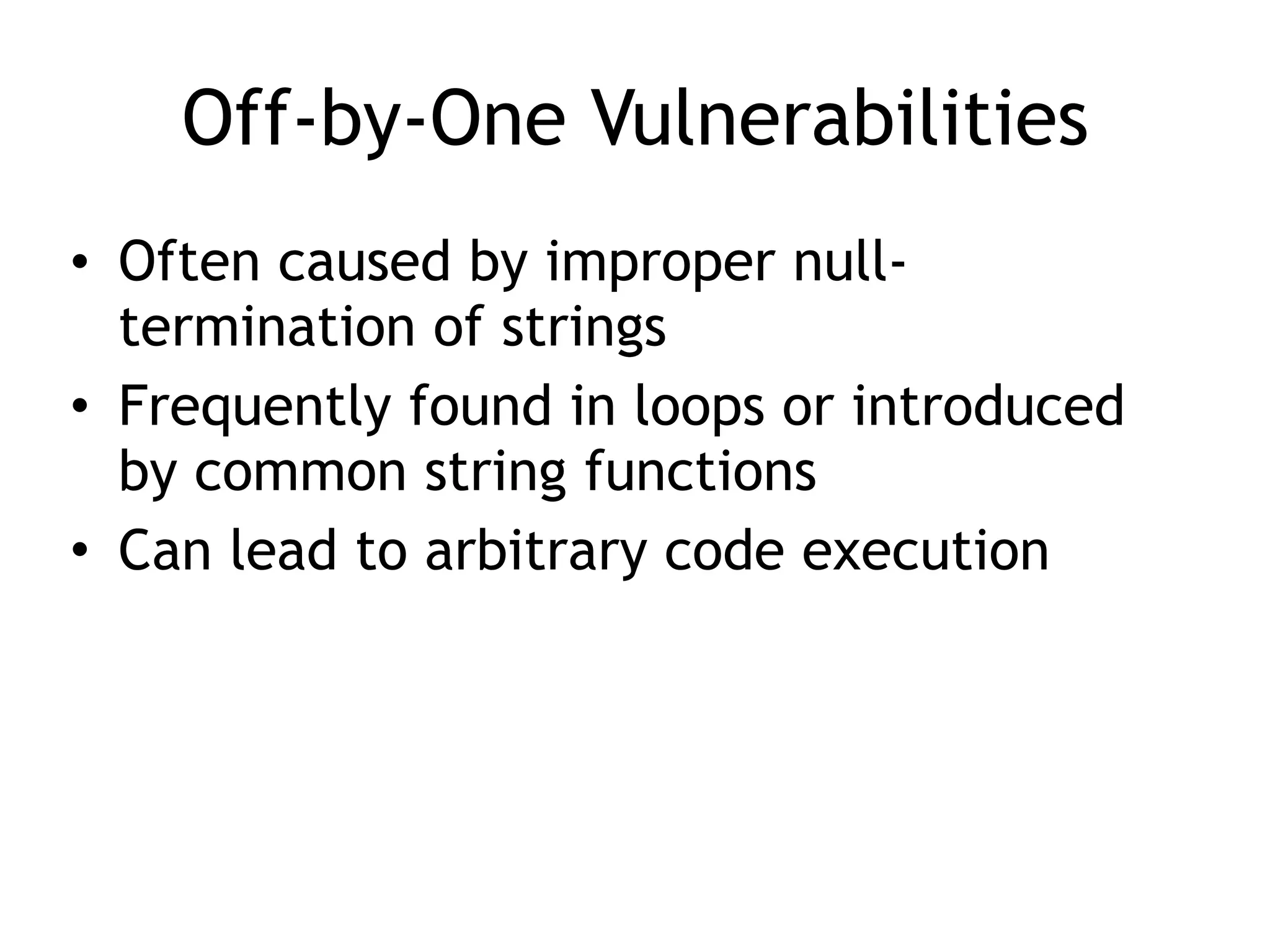 Off-by-One Vulnerabilities
• Often caused by improper null-
termination of strings
• Frequently found in loops or introduced
by common string functions
• Can lead to arbitrary code execution
 