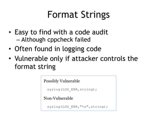 Format Strings
• Easy to find with a code audit
– Although cppcheck failed
• Often found in logging code
• Vulnerable only if attacker controls the
format string
 