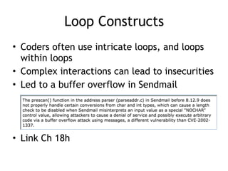 Loop Constructs
• Coders often use intricate loops, and loops
within loops
• Complex interactions can lead to insecurities
• Led to a buffer overflow in Sendmail
• Link Ch 18h
 
