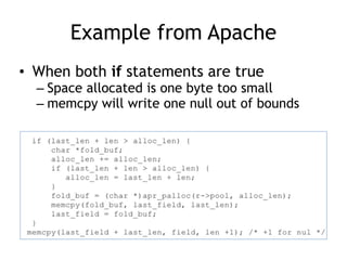Example from Apache
• When both if statements are true
– Space allocated is one byte too small
– memcpy will write one null out of bounds
 