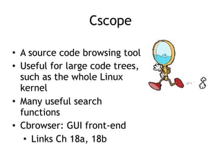 Cscope
• A source code browsing tool
• Useful for large code trees,
such as the whole Linux
kernel
• Many useful search
functions
• Cbrowser: GUI front-end
• Links Ch 18a, 18b
 