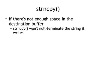 strncpy()
• If there's not enough space in the
destination buffer
– strncpy() won't null-terminate the string it
writes
 